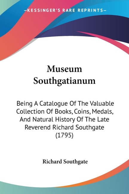 Museum Southgatianum: Being A Catalogue Of The Valuable Collection Of Books, Coins, Medals, And Natural History Of The Late Reverend Richard Southgate (1795)