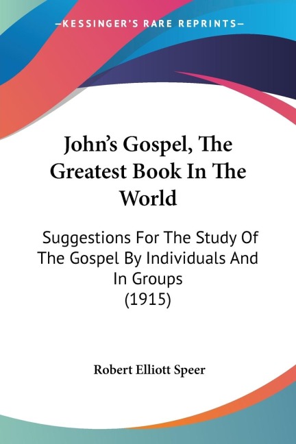 Johns Gospel, The Greatest Book In The World: Suggestions For The Study Of The Gospel By Individuals And In Groups (1915)