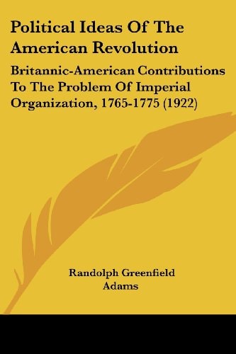 Political Ideas Of The American Revolution Britannic-American Contributions To The Problem Of Imperial Organization, 1765-1775 (1922)