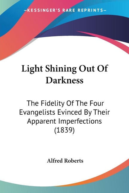 Light Shining Out Of Darkness: The Fidelity Of The Four Evangelists Evinced By Their Apparent Imperfections (1839)
