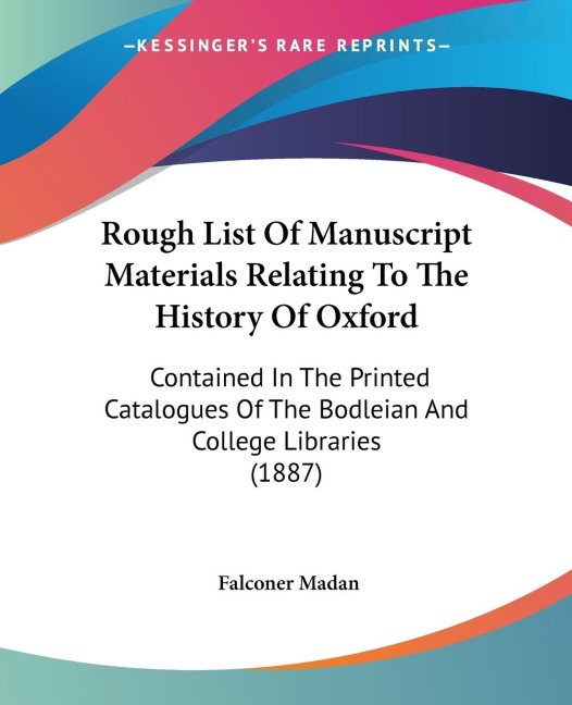 Rough List Of Manuscript Materials Relating To The History Of Oxford: Contained In The Printed Catalogues Of The Bodleian And College Libraries (1887)