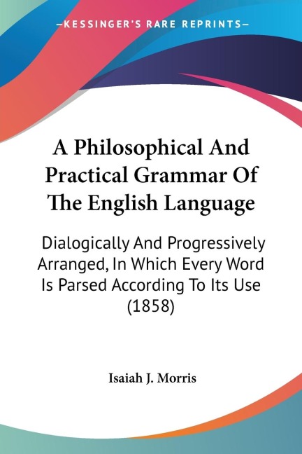 A Philosophical And Practical Grammar Of The English Language: Dialogically And Progressively Arranged, In Which Every Word Is Parsed According To Its Use (1858)