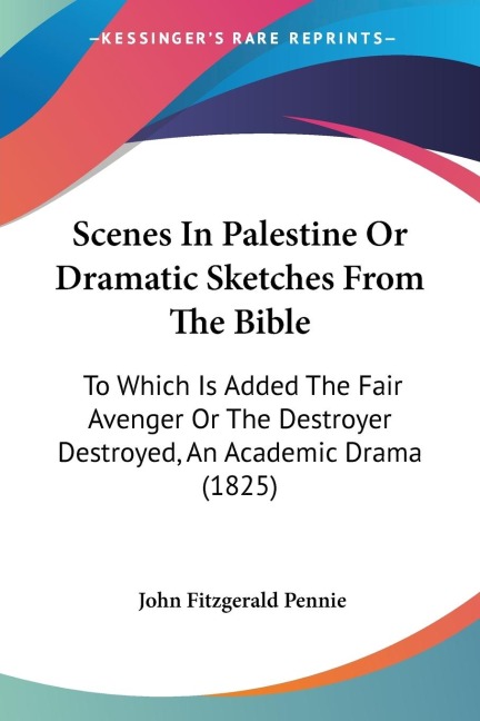 Scenes In Palestine Or Dramatic Sketches From The Bible: To Which Is Added The Fair Avenger Or The Destroyer Destroyed, An Academic Drama (1825)