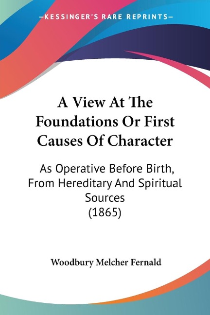 A View At The Foundations Or First Causes Of Character: As Operative Before Birth, From Hereditary And Spiritual Sources (1865)