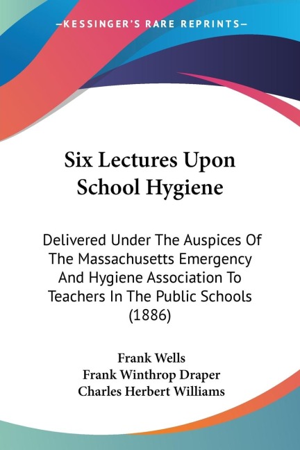 Six Lectures Upon School Hygiene: Delivered Under The Auspices Of The Massachusetts Emergency And Hygiene Association To Teachers In The Public Schools (1886)