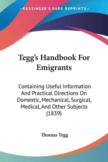 Teggs Handbook For Emigrants: Containing Useful Information And Practical Directions On Domestic, Mechanical, Surgical, Medical, And Other Subjects (1839)