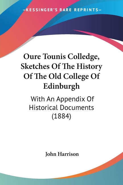 Oure Tounis Colledge, Sketches Of The History Of The Old College Of Edinburgh: With An Appendix Of Historical Documents (1884)
