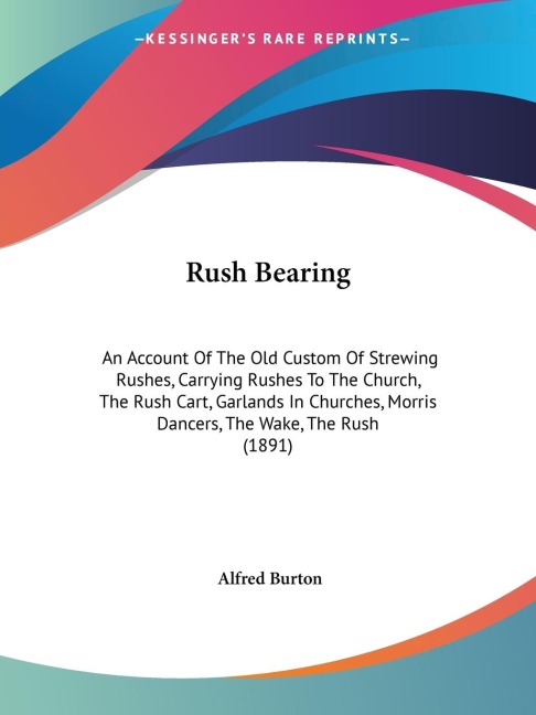 Rush Bearing: An Account Of The Old Custom Of Strewing Rushes, Carrying Rushes To The Church, The Rush Cart, Garlands In Churches, Morris Dancers, The Wake, The Rush (1891)