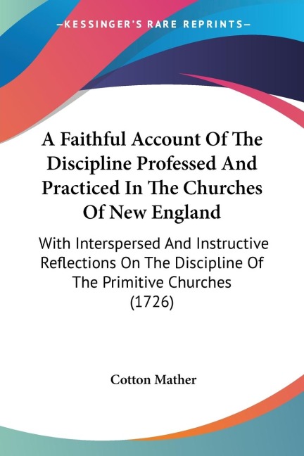 A Faithful Account Of The Discipline Professed And Practiced In The Churches Of New England: With Interspersed And Instructive Reflections On The Discipline Of The Primitive Churches (1726)