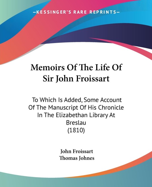 Memoirs Of The Life Of Sir John Froissart: To Which Is Added, Some Account Of The Manuscript Of His Chronicle In The Elizabethan Library At Breslau (1810)
