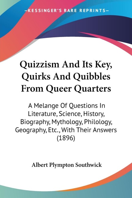 Quizzism And Its Key, Quirks And Quibbles From Queer Quarters: A Melange Of Questions In Literature, Science, History, Biography, Mythology, Philology, Geography, Etc., With Their Answers (1896)