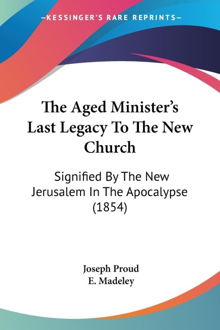 The Aged Ministers Last Legacy To The New Church: Signified By The New Jerusalem In The Apocalypse (1854)