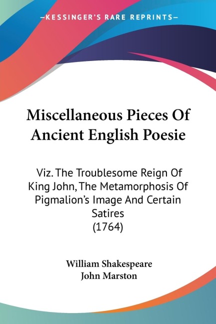 Miscellaneous Pieces Of Ancient English Poesie: Viz. The Troublesome Reign Of King John, The Metamorphosis Of Pigmalions Image And Certain Satires (1764)