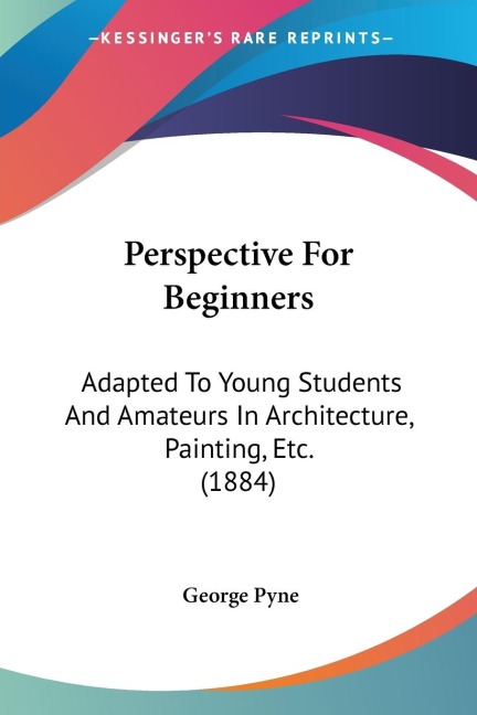 Perspective For Beginners: Adapted To Young Students And Amateurs In Architecture, Painting, Etc. (1884)