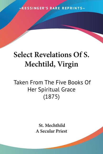 Select Revelations Of S. Mechtild, Virgin: Taken From The Five Books Of Her Spiritual Grace (1875)