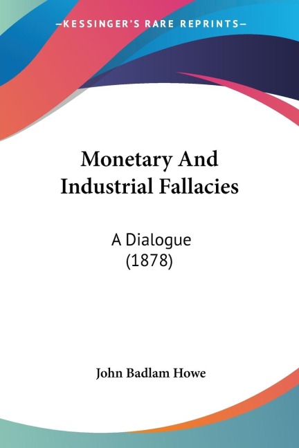 Monetary And Industrial Fallacies: A Dialogue (1878)