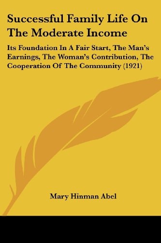 Successful Family Life On The Moderate Income Its Foundation In A Fair Start, The Man's Earnings, The Woman's Contribution, The Cooperation Of The Community (1921)