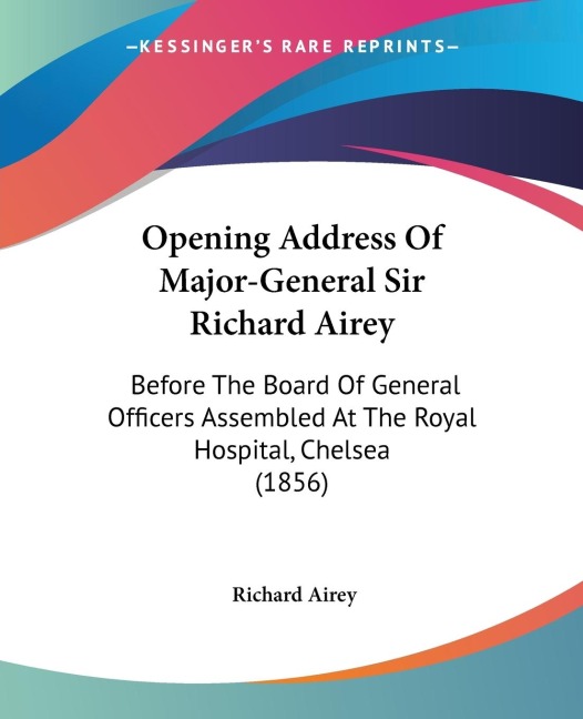 Opening Address Of Major-General Sir Richard Airey: Before The Board Of General Officers Assembled At The Royal Hospital, Chelsea (1856)