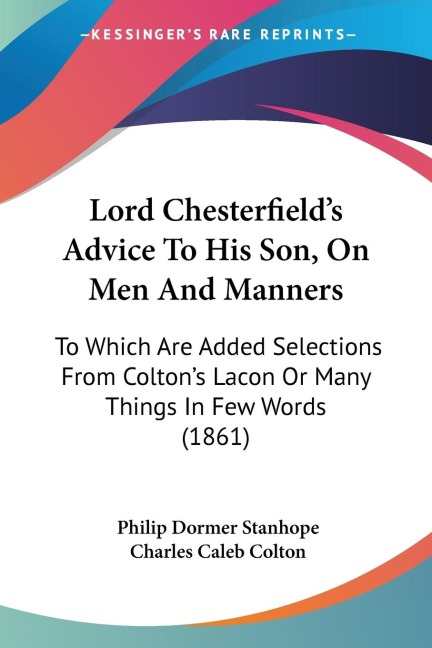Lord Chesterfields Advice To His Son, On Men And Manners: To Which Are Added Selections From Coltons Lacon Or Many Things In Few Words (1861)