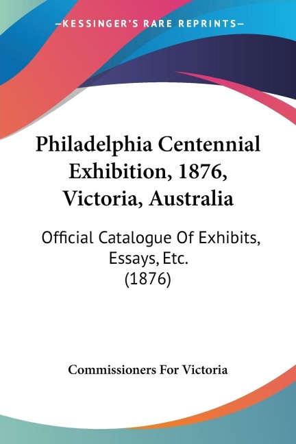 Philadelphia Centennial Exhibition, 1876, Victoria, Australia: Official Catalogue Of Exhibits, Essays, Etc. (1876)