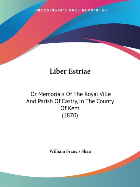 Liber Estriae: Or Memorials Of The Royal Ville And Parish Of Eastry, In The County Of Kent (1870)