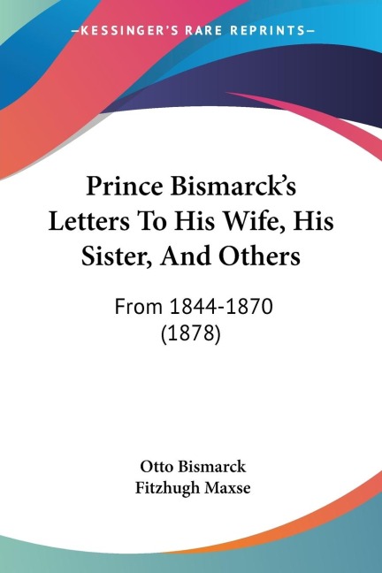 Prince Bismarcks Letters To His Wife, His Sister, And Others: From 1844-1870 (1878)