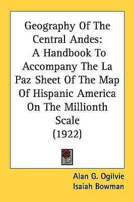 Geography Of The Central Andes: A Handbook To Accompany The La Paz Sheet Of The Map Of Hispanic America On The Millionth Scale (1922)