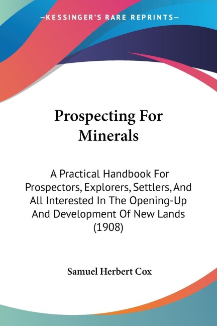 Prospecting For Minerals: A Practical Handbook For Prospectors, Explorers, Settlers, And All Interested In The Opening-Up And Development Of New Lands (1908)