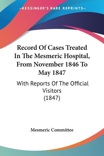 Record Of Cases Treated In The Mesmeric Hospital, From November 1846 To May 1847: With Reports Of The Official Visitors (1847)
