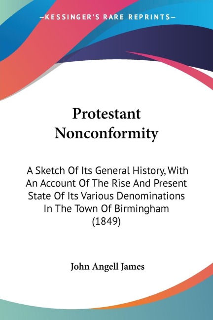 Protestant Nonconformity: A Sketch Of Its General History, With An Account Of The Rise And Present State Of Its Various Denominations In The Town Of Birmingham (1849)