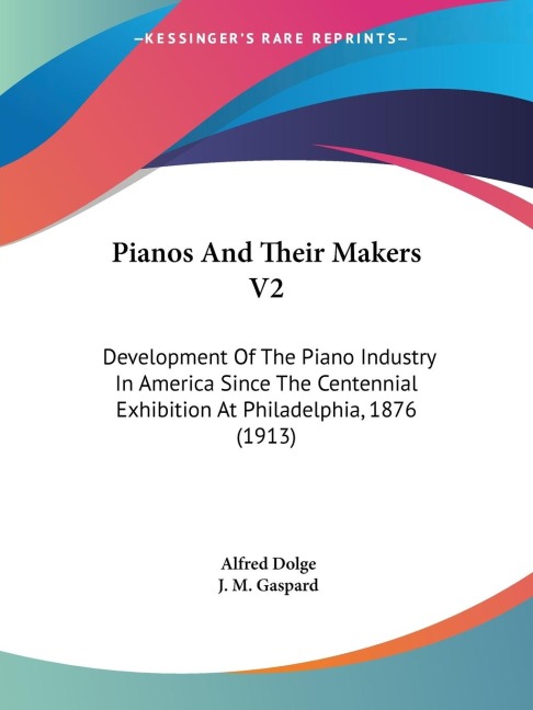 Pianos And Their Makers V2: Development Of The Piano Industry In America Since The Centennial Exhibition At Philadelphia, 1876 (1913)