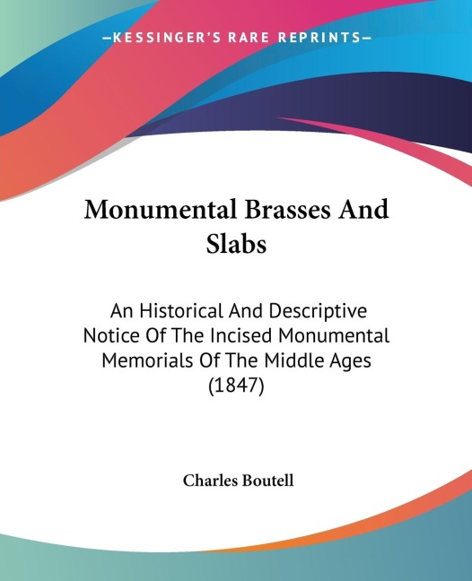 Monumental Brasses And Slabs: An Historical And Descriptive Notice Of The Incised Monumental Memorials Of The Middle Ages (1847)