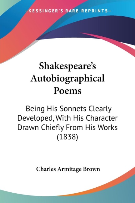 Shakespeares Autobiographical Poems: Being His Sonnets Clearly Developed, With His Character Drawn Chiefly From His Works (1838)