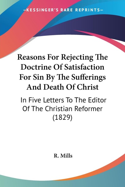 Reasons For Rejecting The Doctrine Of Satisfaction For Sin By The Sufferings And Death Of Christ: In Five Letters To The Editor Of The Christian Reformer (1829)