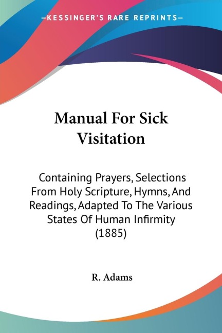 Manual For Sick Visitation: Containing Prayers, Selections From Holy Scripture, Hymns, And Readings, Adapted To The Various States Of Human Infirmity (1885)