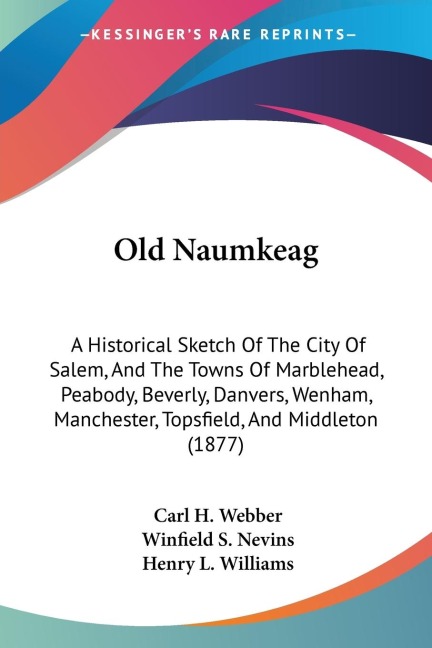 Old Naumkeag: A Historical Sketch Of The City Of Salem, And The Towns Of Marblehead, Peabody, Beverly, Danvers, Wenham, Manchester, Topsfield, And Middleton (1877)