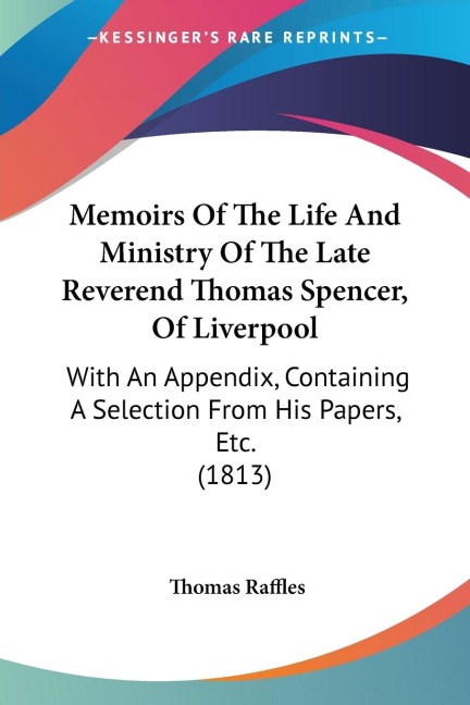 Memoirs Of The Life And Ministry Of The Late Reverend Thomas Spencer, Of Liverpool: With An Appendix, Containing A Selection From His Papers, Etc. (1813)