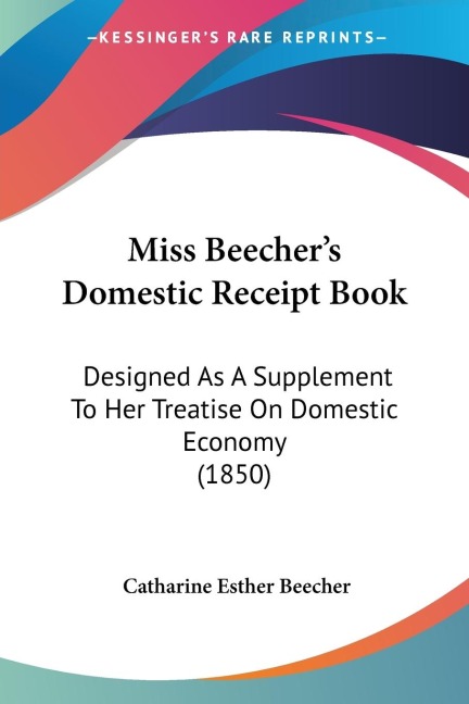 Miss Beechers Domestic Receipt Book: Designed As A Supplement To Her Treatise On Domestic Economy (1850)