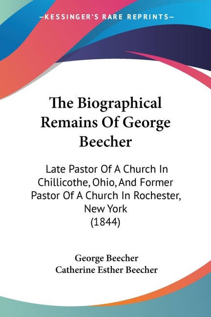 The Biographical Remains Of George Beecher: Late Pastor Of A Church In Chillicothe, Ohio, And Former Pastor Of A Church In Rochester, New York (1844)