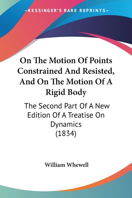 On The Motion Of Points Constrained And Resisted, And On The Motion Of A Rigid Body: The Second Part Of A New Edition Of A Treatise On Dynamics (1834)