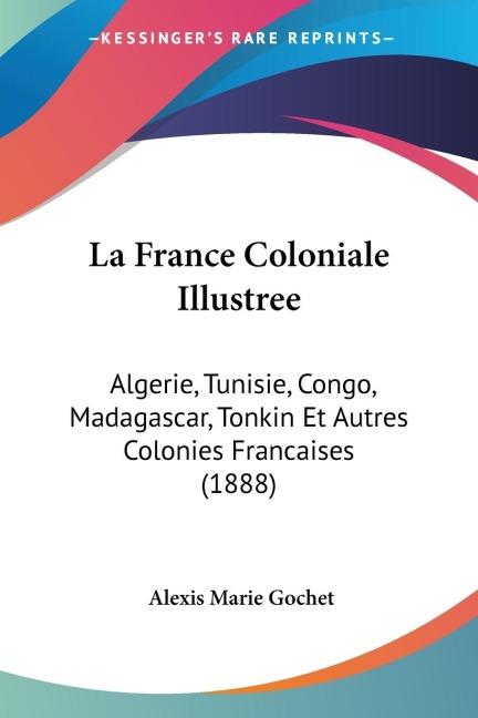 La France Coloniale Illustree: Algerie, Tunisie, Congo, Madagascar, Tonkin Et Autres Colonies Francaises (1888)