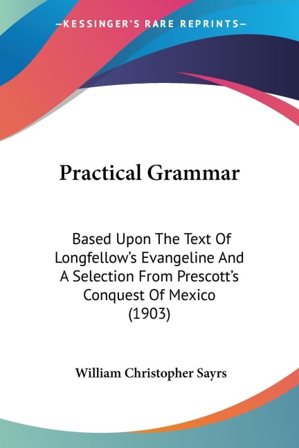 Practical Grammar: Based Upon The Text Of Longfellows Evangeline And A Selection From Prescotts Conquest Of Mexico (1903)