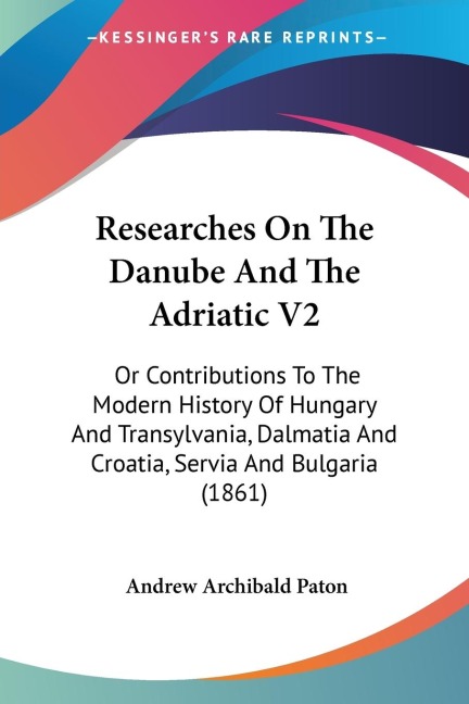Researches On The Danube And The Adriatic V2: Or Contributions To The Modern History Of Hungary And Transylvania, Dalmatia And Croatia, Servia And Bulgaria (1861)