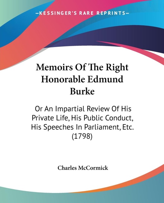 Memoirs Of The Right Honorable Edmund Burke: Or An Impartial Review Of His Private Life, His Public Conduct, His Speeches In Parliament, Etc. (1798)