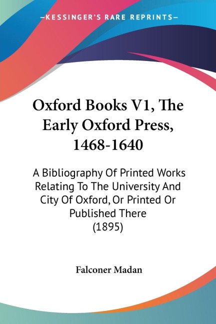Oxford Books V1, The Early Oxford Press, 1468-1640: A Bibliography Of Printed Works Relating To The University And City Of Oxford, Or Printed Or Published There (1895)