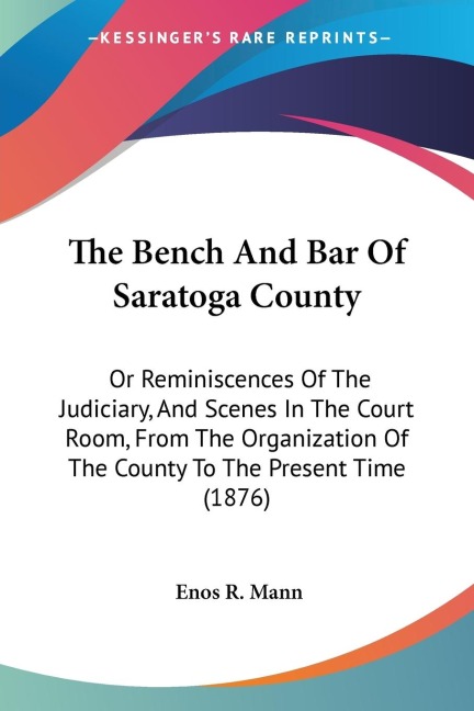 The Bench And Bar Of Saratoga County: Or Reminiscences Of The Judiciary, And Scenes In The Court Room, From The Organization Of The County To The Present Time (1876)