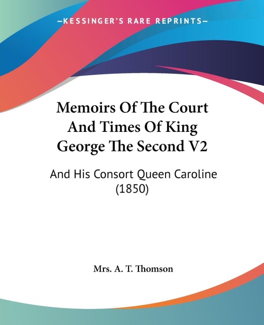 Memoirs Of The Court And Times Of King George The Second V2: And His Consort Queen Caroline (1850)