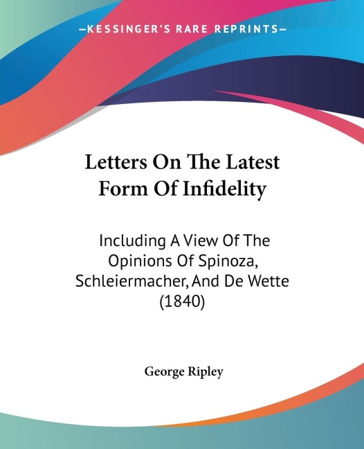 Letters On The Latest Form Of Infidelity: Including A View Of The Opinions Of Spinoza, Schleiermacher, And De Wette (1840)