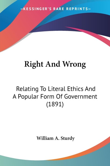Right And Wrong: Relating To Literal Ethics And A Popular Form Of Government (1891)