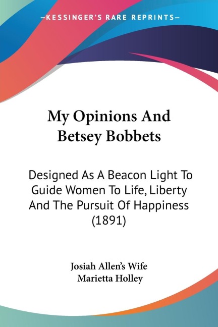 My Opinions And Betsey Bobbets: Designed As A Beacon Light To Guide Women To Life, Liberty And The Pursuit Of Happiness (1891)